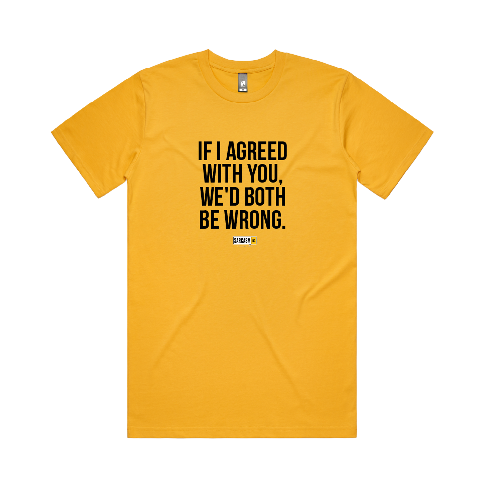 IF I AGREED WITH YOU, WE'D BOTH BE WRONG.