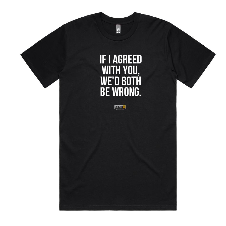IF I AGREED WITH YOU, WE'D BOTH BE WRONG.