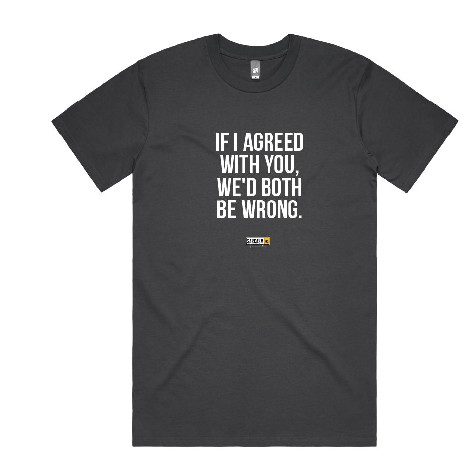 IF I AGREED WITH YOU, WE'D BOTH BE WRONG.