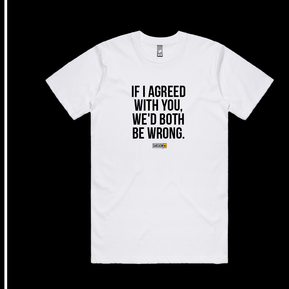 IF I AGREED WITH YOU, WE'D BOTH BE WRONG.